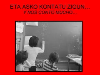 ETA ASKO KONTATU ZIGUN… Y NOS CONTO MUCHO… 