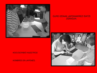 GURE IZENAK JAPONIARREZ IDATZI ZIZKIGUN. NOS ESCRIBIÓ NUESTROS  NOMBRES EN JAPONÉS. 