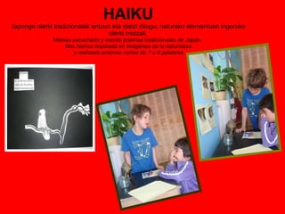 HAIKU Japongo olerki tradizionalak entzun eta idatzi ditugu; naturako elementuen inguruko olerki motzak. Hemos escuchado y escrito poemas tradicionales de Japón.  Nos hemos inspirado en imágenes de la naturaleza  y realizado poemas cortos de 7 u 8 palabras. 