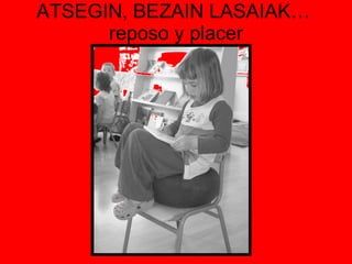 ATSEGIN, BEZAIN LASAIAK…  reposo y placer 