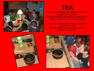 TEA Tea, japongo erritual garrantzitsua ere  bada eta gelan izan genuen. Batzuk errepikatu egin genuen, beste batzuk, aldiz, probatzera ere ez ziren ausartu! Tuvimos la oportunidad de realizar el ritual del té que toman en Japón. Algun@s tomaron mas de un vaso, otr@s en cambio, ni lo probaron… 