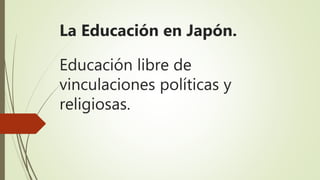 La Educación en Japón.
Educación libre de
vinculaciones políticas y
religiosas.
 