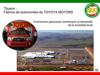 Tijuana ： Fábrica de automoviles de TOYOTA MOTORS Inversiones japonesas contribuyen al desarrollo  de la sociedad local. 18. 