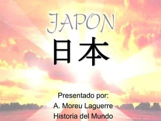 日本
 Presentado por:
A. Moreu Laguerre
Historia del Mundo
 