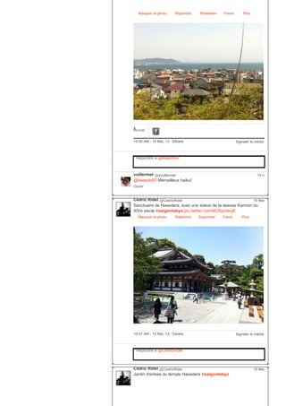 Masquer la photo Répondre Retweeter Favori Plus
1FAVORI
Signaler le média10:50 AM ­ 15 Mai, 13 ∙ Détails
Répondre à @lisasoto97
vuillermet @xvuillermet
@lisasoto97 Merveilleux haiku!
Ouvrir
15 h
Cédric Ridel @CedricRidel
Sanctuaire de Hasedera, avec une statue de la deesse Kannon du
XIVe siecle #saigontokyo pic.twitter.com/tK3SpVwojE
Masquer la photo Répondre Supprimer Favori
15 Mai
Plus
Signaler le média10:47 AM ­ 15 Mai, 13 ∙ Détails
Répondre à @CedricRidel
Cédric Ridel @CedricRidel
Jardin d'entree du temple Hasadera #saigontokyo
15 Mai
 