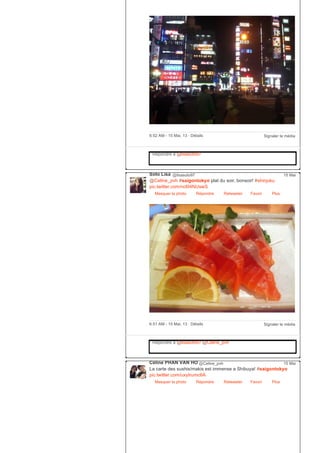 Signaler le média6:52 AM ­ 15 Mai, 13 ∙ Détails
Répondre à @lisasoto97
Soto Lisa @lisasoto97
@Celine_pvh #saigontokyo plat du soir, bonsoir! #shinjuku
pic.twitter.com/ncl04NUswS
Masquer la photo Répondre Retweeter Favori
15 Mai
Plus
Signaler le média6:51 AM ­ 15 Mai, 13 ∙ Détails
Répondre à @lisasoto97 @Celine_pvh
Céline PHAN VAN HO @Celine_pvh
La carte des sushis/makis est immense a Shibuya! #saigontokyo
pic.twitter.com/uxyIrumc6A
Masquer la photo Répondre Retweeter Favori
15 Mai
Plus
 