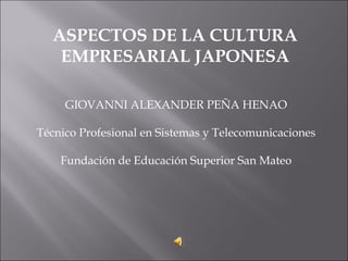 ASPECTOS DE LA CULTURA EMPRESARIAL JAPONESA GIOVANNI ALEXANDER PEÑA HENAO Técnico Profesional en Sistemas y Telecomunicaciones Fundación de Educación Superior San Mateo 