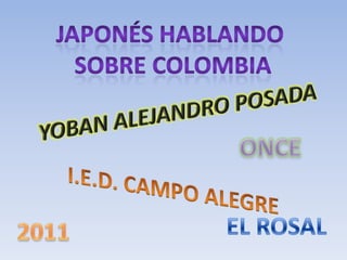 Japonés hablando  sobre Colombia YOBAN ALEJANDRO POSADA ONCE I.E.D. CAMPO ALEGRE EL ROSAL 2011 