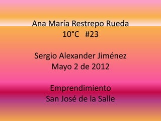 Ana María Restrepo Rueda
       10°C #23

Sergio Alexander Jiménez
     Mayo 2 de 2012

    Emprendimiento
   San José de la Salle
 