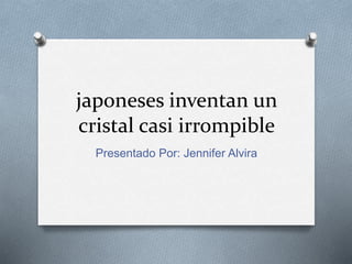 japoneses inventan un
cristal casi irrompible
Presentado Por: Jennifer Alvira
 