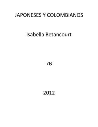 JAPONESES Y COLOMBIANOS


   Isabella Betancourt




           7B




          2012
 