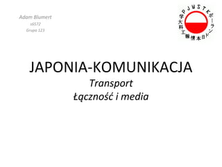 Adam Blumert
    s6572
  Grupa 123




   JAPONIA-KOMUNIKACJA
                  Transport
               Łączność i media
 