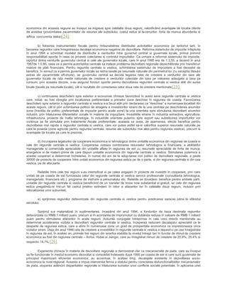 economice din aceasta regiune au început sa migreze spre celelalte doua regiuni, valorificând avantajele de locatie oferite
de acestea (proximitatea zacamintelor de resurse ale subsolului, costul redus al te-renurilor, forta de munca abundenta si
ieftina, concurenta slaba)[24];
b) folosirea instrumentelor fiscale pentru îmbunatatirea distributiei activitatilor economice pe teritoriul tarii, în
favoarea regiunilor care înregistreaza decalaje economice negative de dezvoltare. Reforma sistemului de impozite înfaptuita
în anul 1994 a schimbat modelul de distributie a veniturilor între guvernul central si guvernele locale, primul primind
responsabilitati sporite în ceea ce priveste colectarea si controlul impozitelor. Ca urmare a reformei sistemului de impozite,
raportul dintre veniturile guvernului central si cele ale guvernelor locale, care în anul 1995 era de 1:3,55, a devenit în anul
1997de 1:0,80, ceea ce a permis autoritatilor centrale sa trateze problema dezvoltarii regionale dezechilibrate prin transferuri
masive de plati financiare. Pentru regiunile centrala si vestica, schimbarea sistemului de impozitare a fost deosebit de
benefica, în sensul ca a permis guvernelor locale sa retina taxele pe resursele naturale din perimetrul lor (cu exceptia titeiului
extras din zacamintele off-shore), iar guvernului central sa decida legarea ratei de crestere a veniturilor din taxe ale
guvernelor locale de rata medie nationala de crestere a veniturilor colectate din taxa pe valoarea adaugata si taxa pe
consum; prin aceasta decizie, s-au asigurat fonduri sporite pentru dezvoltarea regiunilor centrala si vestica atât din surse
locale (taxele pe resursele locale), cât si rezultate din conectarea celor doua rate de crestere mentionate[25];
c) continuarea deschiderii spre exterior a economiei chineze favorizând în acest sens regiunile centrala si vestica
care, initial, au fost vitregite prin localizarea preferentiala a primelor zone deschise în regiunea de coasta. Favorizarea
deschiderii spre exterior a regiunilor centrala si vestica s-a facut atât prin declararea ca “deschise” a numeroase localitati din
aceste regiuni, cât si prin schimbarea politicii de atragere a investitorilor straini de la una centrata pe deschiderea anumitor
zone (însotita de politici preferentiale de impozite pentru acele zone) la una orientata spre stimularea dezvoltarii anumitor
industrii, prin înlaturarea diferentelor zonale în materie de impozitare. Investitiile straine în industria extractiva, agricultura,
infrastructura, proiecte de înalta tehnologie, în industriile orientate puternic spre export sau substituirea importurilor vor
continua sa fie stimulate prin tratamente fiscale preferentiale; aceasta va avea, de asemenea, efecte benefice pentru
dezvoltarea mai rapida a regiunilor centrala si vestica, care vor putea astfel sa-si valorifice superior resursele naturale pe
care le poseda (zone agricole pentru regiunea centrala, resurse ale subsolului mai ales pentru regiunea vestica), precum si
avantajele de locatie pe care le prezinta;
d) încurajarea legaturilor de cooperare economica si tehnologica dintre unitatile economice din regiunea de coasta si
cele din regiunile centrala si vestica. Cooperarea vizeaza combinarea resurselor tehnologice si financiare, a abilitatilor
manageriale si comerciale apreciabile din unitatile aflate în regiunea de est cu resursele apreciabile de forta de munca,
energetice si de materii prime de care dispun unitatile economice din regiunile centrala si vestica. Stimularea puternica a
acestei cooperari a determinat încheierea, în numai doi ani de la adop-tarea noii politici de dezvoltare regionala, a peste
30000 de proiecte de cooperare între unitati economice din regiunea estica pe de o parte, si din regiunea centrala si din cea
vestica, pe de alta parte.
Relatiile între cele trei regiuni s-au intensificat si pe calea angajarii în proiecte de investitii în cooperare, prin care
unitati de pe coasta de est furnizeaza celor din regiunile centrala si vestica servicii profesionale (consultanta tehnologica,
manageriala, financiara etc.), programe de instruire a personalului etc. Relatiile se dovedesc benefice pentru ambele parti,
unitatile din regiunile centrala si vestica beneficiind de un transfer de know how substantial si gratuit, iar cele din regiunea
estica pregatindu-si într-un fel cadrul prielnic extinderii în viitor a afacerilor lor în celelalte doua regiuni, inclusiv prin
relocalizarea unor subunitati;
e) sprijinirea regiunilor defavorizate din regiunile centrala si vestica pentru eradicarea saraciei pâna la sfârsitul
secolului.
Sprijinul s-a materializat în suplimentarea, începând din anul 1994, a fondurilor de baza destinate regiunilor
defavorizate cu RMB 1 miliard yuani, precum si în acordarea de împrumuturi cu dobânda redusa în valoare de RMB 1 miliard
yuani pentru stimularea afacerilor în acele regiuni. Actiunile conjugate întreprinse în cele cinci directii mentionate au
determinat accelerarea vizibila a dezvoltarii regiunilor centrala si vestica, începerea reducerii decalajului apreciabil ce le
desparte de regiunea estica, care a atins în numeroase zone un grad de prosperitate economica ce impresioneaza orice
vizitator strain. Deja din anul 1996 rata de crestere a investitiilor în regiunile centrala si vestica a depasit-o pe cea înregistrata
în regiunea de est. În acelasi an, primele trei regiuni din ierarhia stabilita la nivelul întregii tari în functie de ritmul de crestere
economica au fost din regiunea centrala – Anhui, Hubei si Jiangxi, care au înregistrat ritmuri de crestere de 20,9%, 20,4% si
respectiv 19,7%.[26]
Experienta chineza în materie de dezvoltare regionala a demonstrat clar ca mecanismele de piata, care au început
sa fie functionale în mediul economic dezvoltat si consolidat îndeosebi dupa 1990 pe coasta de est si care sunt guvernate de
principiul maximizarii eficientei economice, au accentuat, în acelasi timp, decalajele existente în dezvoltarea socio-
economica la nivel regional. Aceasta a impus interventia ferma a statului pentru corectarea disfunctionalitatilor mecanismelor
de piata, stoparea adâncirii disparitatilor regionale si înlaturarea surselor unor conflicte sociale potentiale. În aplicarea unei
 