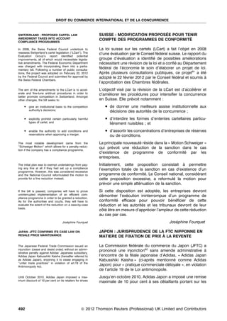 DROIT DU COMMERCE INTERNATIONAL ET DE LA CONCURRENCE



SWITZERLAND : PROPOSED CARTEL LAW                                                        ´
                                                             SUISSE : MODIFICATION PROPOSEE POUR TENIR
AMENDMENT TAKES INTO ACCOUNT                                 COMPTE DES PROGRAMMES DE CONFORMITE   ´
COMPLIANCE PROGRAMMES

In 2008, the Swiss Federal Council undertook to              La loi suisse sur les cartels (LCart) a fait l’objet en 2008
reassess Switzerland’s cartel legislation (‘‘LCart’’). The   d’une evaluation par le Conseil federal suisse. Le rapport du
                                                                    ´                         ´ ´
Evaluation Group’s report identiﬁed potential
improvements, all of which would necessitate legisla-        groupe d’evaluation a identiﬁe de possibles ameliorations
                                                                       ´                    ´                   ´
tive amendments. The Federal Economic Department             necessitant une revision de la loi et a conﬁe au Departement
                                                               ´              ´                          ´     ´
was charged with incorporating them into a parlia-
mentary bill. Following a number of public consulta-
                                                             federal de l’economie le soin d’elaborer un projet de loi.
                                                              ´ ´         ´                      ´
tions, the project was adopted on February 22, 2012          Apres plusieurs consultations publiques, ce projet91 a ete
                                                                 `                                                     ´´
by the Federal Council and submitted for approval by         adopte le 22 fevrier 2012 par le Conseil federal et soumis a
                                                                   ´        ´                           ´ ´              `
the Swiss Federal Chambers.
                                                             l’approbation des Chambres federales.
                                                                                            ´ ´
The aim of the amendments to the LCart is to accel-          L’objectif vise par la revision de la LCart est d’accelerer et
                                                                           ´         ´                            ´´
erate and ﬁne-tune antitrust procedures in order to          d’ameliorer les procedures pour intensiﬁer la concurrence
                                                                  ´                ´
better promote competition in Switzerland. Amongst
other changes, the bill seeks to:                            en Suisse. Elle prevoit notamment :
                                                                                ´
     .   give an institutional basis to the competition         . de donner une meilleure assise institutionnelle aux
         authority’s decisions;                                   decisions des autorites de la concurrence ;
                                                                   ´                   ´
     .   explicitly prohibit certain particularly harmful       . d’interdire les formes d’ententes cartellaires particu-
         types of cartel; and                                     lierement nuisibles ; et
                                                                    `
     .   enable the authority to add conditions and             . d’assortir les concentrations d’entreprises de reserves
                                                                                                                  ´
         reservations when approving a merger.                    ou de conditions.
The most notable development came from the                   La principale nouveaute reside dans la « Motion Schweiger »
                                                                                   ´ ´
‘‘Schweiger Motion’’ which allows for a penalty reduc-       qui prevoit une reduction de la sanction dans le cas
                                                                    ´           ´
tion if the company has a compliance programme.
                                                             d’existence de programme de conformite par les  ´
                                                             entreprises.
The initial plan was to exempt undertakings from pay-        Initialement, cette proposition consistait a permettre
                                                                                                            `
ing any ﬁne at all if they had set up a compliance           l’exemption totale de la sanction en cas d’existence d’un
programme. However, this was considered excessive
and the National Council reformulated the motion to          programme de conformite. Le Conseil national, considerant
                                                                                      ´                          ´
provide for a ﬁne reduction instead.                         cette proposition excessive, a reformule la motion pour
                                                                                                      ´
                                                             prevoir une simple attenuation de la sanction.
                                                                ´                  ´
If the bill is passed, companies will have to prove          Si cette disposition est adoptee, les entreprises devront
                                                                                             ´
uninterrupted implementation of an efﬁcient com-             demontrer l’execution ininterrompue d’un programme de
                                                               ´            ´
pliance programme in order to be granted a reduction.
As for the authorities and courts, they will have to         conformite efﬁcace pour pouvoir beneﬁcier de cette
                                                                       ´                              ´ ´
evaluate the extent of the reduction on a case-by-case       reduction et les autorites et les tribunaux devront de leur
                                                              ´                      ´
basis.
                                                             cote etre en mesure d’apprecier l’ampleur de cette reduction
                                                              ˆ´ˆ                       ´                        ´
                                                             au cas par cas.
                                    Josephine Fourquet
                                       ´                                                             Josephine Fourquet
                                                                                                        ´

JAPAN: JFTC CONFIRMS ITS CASE LAW ON                         JAPON : JURISPRUDENCE DE LA FTC NIPPONNE EN
RESALE PRICE MAINTENANCE                                                                 `
                                                             MATIERE DE FIXATION DE PRIX A LA REVENTE

The Japanese Federal Trade Commission issued an              La Commission federale du commerce du Japon (JFTC) a
                                                                                ´ ´
injunction (cease and desist order) without an admin-        prononce une injonction92 sans amende administrative a
                                                                       ´                                               `
istrative penalty against Adidas’ Japanese subsidiary,
Adidas Japan Kabusshiki Kaisha (hereafter referred to        l’encontre de la ﬁliale japonaise d’Adidas, « Adidas Japan
as Adidas Japan), enjoining it to cease engaging in          Kabusshiki Kaisha » (ci-apres mentionne comme Adidas
                                                                                            `          ´
‘‘unfair trade practices’’ in violation of art.19 of the
Antimonopoly Act.
                                                             Japon) pour « pratique commerciale deloyale », en violation
                                                                                                     ´
                                                             de l’article 19 de le Loi antimonopole.
Until October 2010, Adidas Japan imposed a max-              Jusqu’en octobre 2010, Adidas Japon a impose une remise
                                                                                                         ´
imum discount of 10 per cent on its retailers for shoes      maximale de 10 pour cent a ses detaillants portant sur les
                                                                                       `      ´




492                                                 * 2012 Thomson Reuters (Professional) UK Limited and Contributors
                                                    c
 