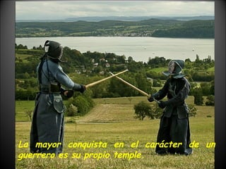 La mayor conquista en el carácter de un guerrero es su propio temple. 