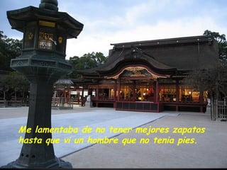 Me lamentaba de no tener mejores zapatos hasta que vi un hombre que no tenia pies. 