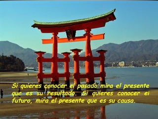 Si quieres conocer el pasado mira el presente que es su resultado. Si quieres conocer el futuro, mira el presente que es su causa. 