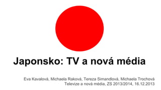 Japonsko: TV a nová média
Eva Kavalová, Michaela Raková, Tereza Simandlová, Michaela Trochová
Televize a nová média, ZS 2013/2014, 16.12.2013

 