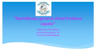 “Bachillerato general oficial Emiliano
zapata”
Aplicaciones Informáticas
Cuarto semestre grupo “B”
CECILIA CASTRO BARBOSA
 