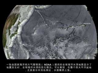 一张由国家海洋和大气管理局（ NOAA ）提供的全球海洋水深地图显示了地震发生时，全球海洋水深的变化情况。可以看到，在整个西太平洋盆地，尤其是日本列岛周边，水面骤然上涨。  