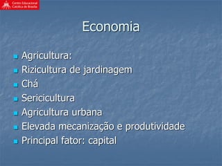 Economia
 Agricultura:
 Rizicultura de jardinagem
 Chá
 Sericicultura
 Agricultura urbana
 Elevada mecanização e produtividade
 Principal fator: capital
 