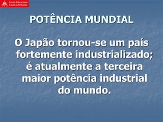 POTÊNCIA MUNDIAL
O Japão tornou-se um país
fortemente industrializado;
é atualmente a terceira
maior potência industrial
do mundo.
 