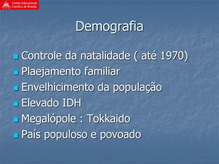 Demografia
 Controle da natalidade ( até 1970)
 Plaejamento familiar
 Envelhicimento da população
 Elevado IDH
 Megalópole : Tokkaido
 País populoso e povoado
 