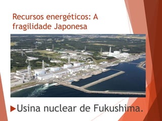Recursos energéticos: A
fragilidade Japonesa
Usina nuclear de Fukushima.
 