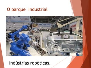 O parque Industrial
Indústrias robóticas.
 