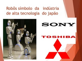 Robôs símbolo da indústria
de alta tecnologia do japão
 