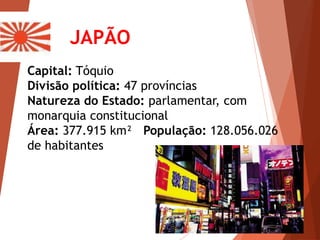 JAPÃO
Capital: Tóquio
Divisão política: 47 províncias
Natureza do Estado: parlamentar, com
monarquia constitucional
Área: 377.915 km² População: 128.056.026
de habitantes
 