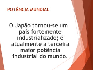 POTÊNCIA MUNDIAL
O Japão tornou-se um
país fortemente
industrializado; é
atualmente a terceira
maior potência
industrial do mundo.
 
