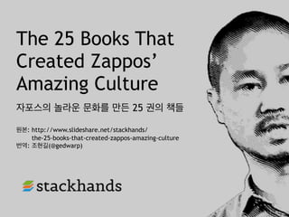 The 25 Books That
Created Zappos’
Amazing Culture
자포스의 놀라운 문화를 만든 25 권의 책들
원본: http://www.slideshare.net/stackhands/
the-25-books-that-created-zappos-amazing-culture
번역: 조현길(@gedwarp)
 