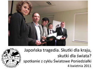 Japońska tragedia. Skutki dla kraju, skutki dla świata? spotkanie z cyklu Światowe Poniedziałki4 kwietnia 2011 