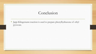 Conclusion
• Japp-Klingemann reaction is used to prepare phenylhydrazone of ethyl
pyruvate.
 