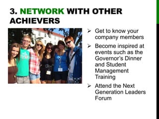 3. NETWORK WITH OTHER
ACHIEVERS
 Get to know your
company members
 Become inspired at
events such as the
Governor’s Dinner
and Student
Management
Training
 Attend the Next
Generation Leaders
Forum
 