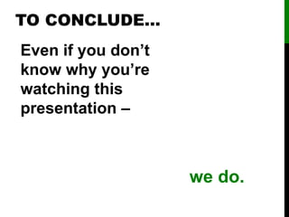 Even if you don’t
know why you’re
watching this
presentation –
TO CONCLUDE…
we do.
 