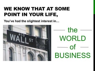 WE KNOW THAT AT SOME
POINT IN YOUR LIFE,
You’ve had the slightest interest in…
the
WORLD
of
BUSINESS
 