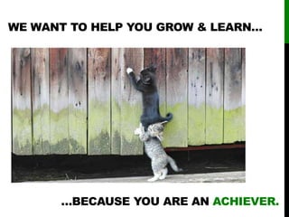 WE WANT TO HELP YOU GROW & LEARN…
…BECAUSE YOU ARE AN ACHIEVER.
 