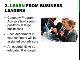 2. LEARN FROM BUSINESS
LEADERS
 Company Program
Advisors hold senior
positions at large
businesses
 Each department in
your company will be
assigned two advisors
 An opportunity to be
educated & engaged
 