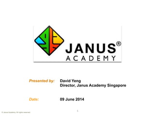 Presented by: David Yeng
Director, Janus Academy Singapore
Date: 09 June 2014
© Janus Academy. All rights reserved.
1
 