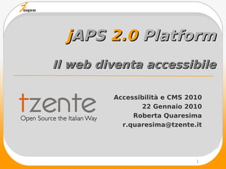 jAPS 2.0 Platform
Il web diventa accessibile

         Accessibilità e CMS 2010
                22 Gennaio 2010
              Roberta Quaresima
           r.quaresima@tzente.it




                               1
 