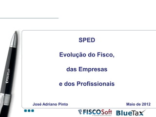 SPED

             Evolução do Fisco,

                 das Empresas

             e dos Profissionais


José Adriano Pinto                     Maio de 2012

                                   1
 