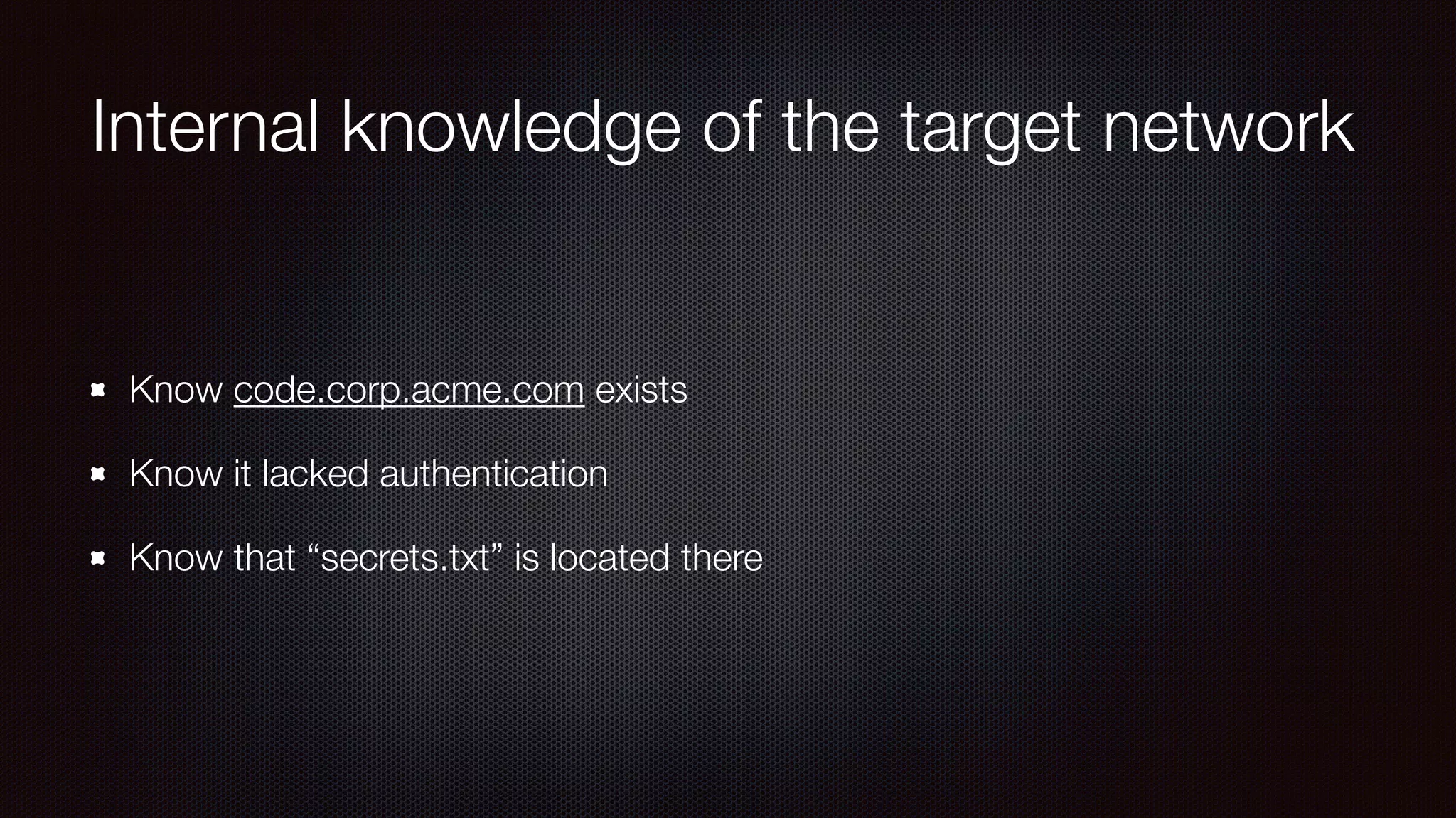 Internal knowledge of the target network
Know code.corp.acme.com exists
Know it lacked authentication
Know that “secrets.txt” is located there
 