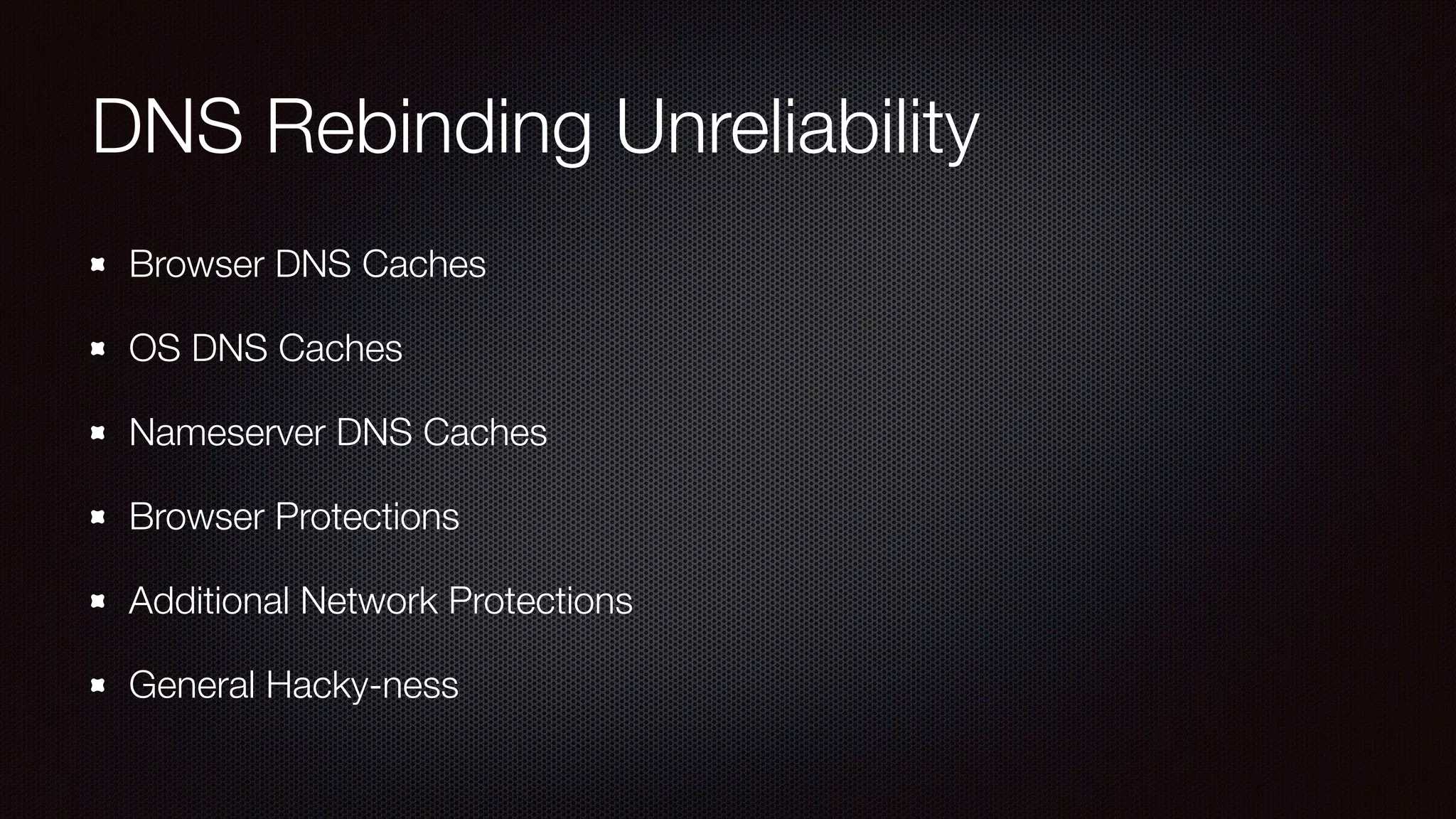 DNS Rebinding Unreliability
Browser DNS Caches
OS DNS Caches
Nameserver DNS Caches
Browser Protections
Additional Network Protections
General Hacky-ness
 