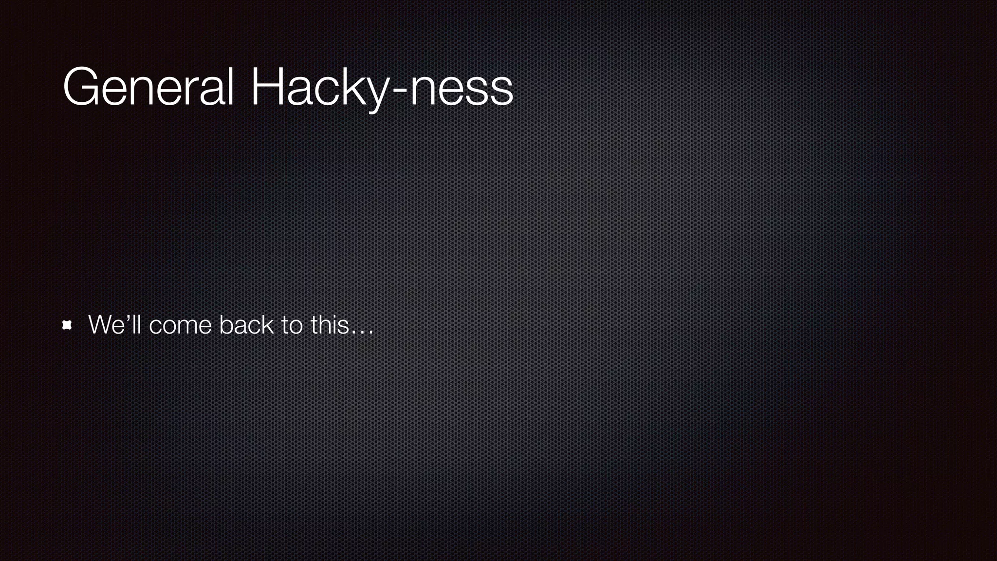 General Hacky-ness
We’ll come back to this…
 