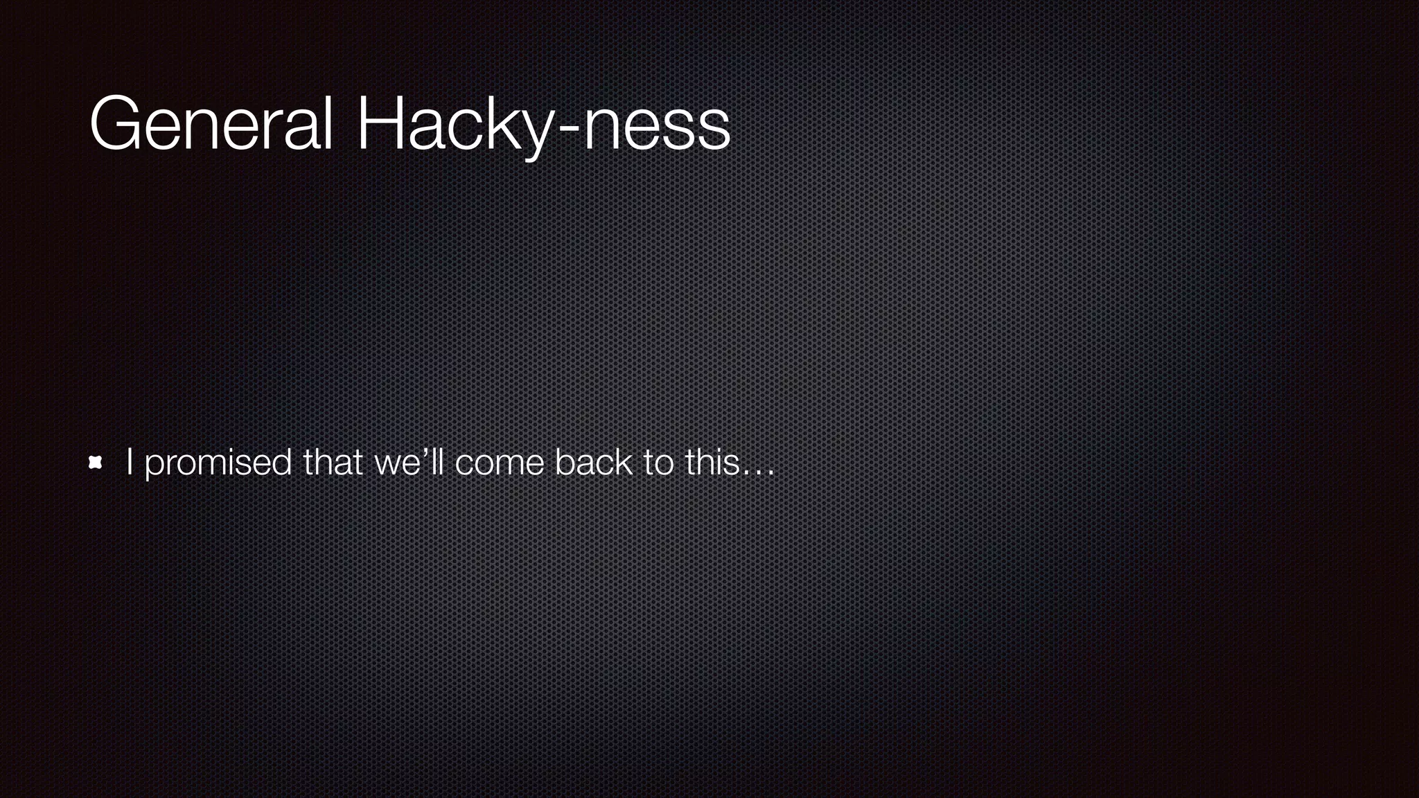 General Hacky-ness
I promised that we’ll come back to this…
 