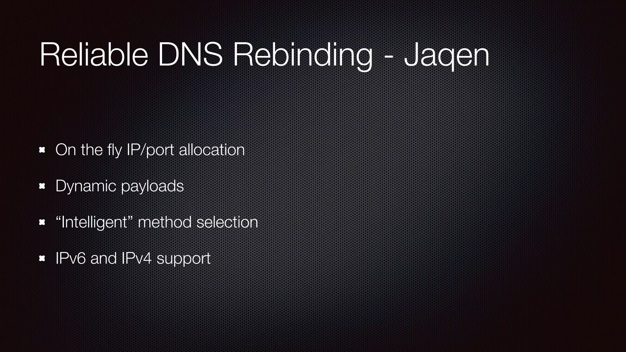 Reliable DNS Rebinding - Jaqen
On the ﬂy IP/port allocation
Dynamic payloads
“Intelligent” method selection
IPv6 and IPv4 support
 