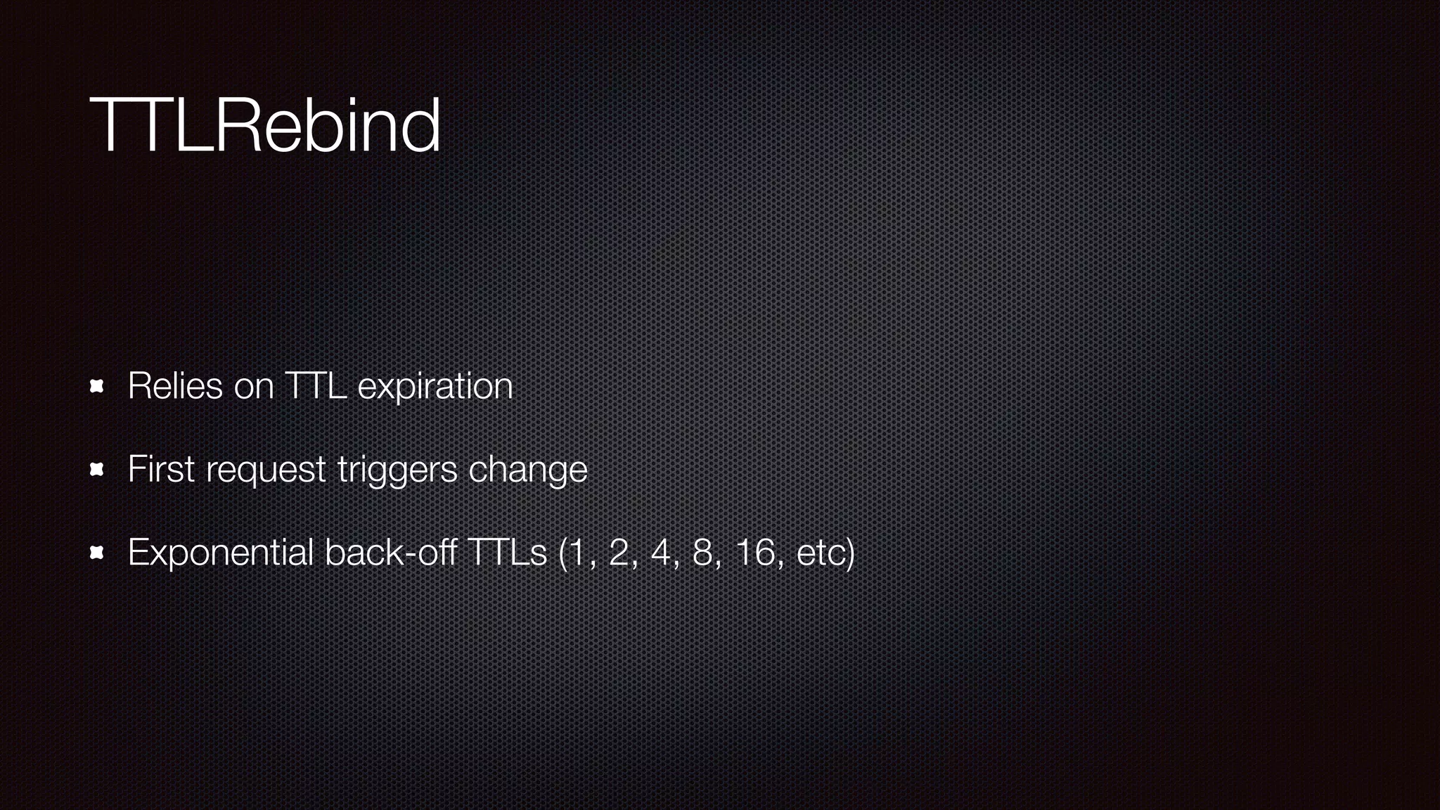 TTLRebind
Relies on TTL expiration
First request triggers change
Exponential back-off TTLs (1, 2, 4, 8, 16, etc)
 