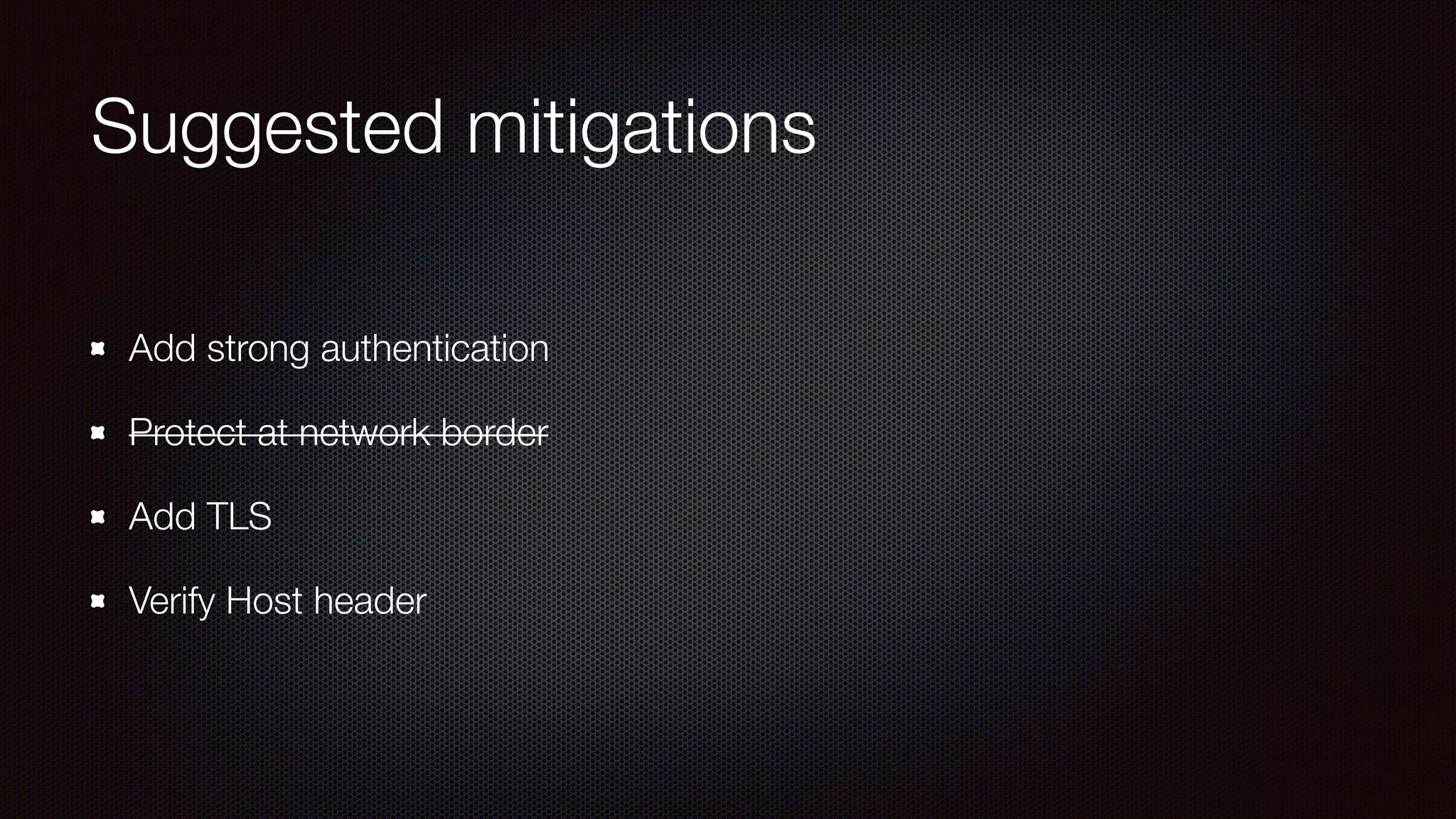 Suggested mitigations
Add strong authentication
Protect at network border
Add TLS
Verify Host header
 